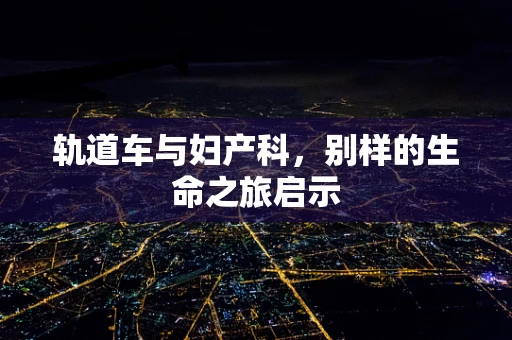 轨道车与妇产科，别样的生命之旅启示