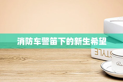 消防车警笛下的新生希望
