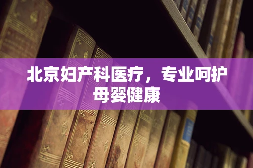 北京妇产科医疗，专业呵护母婴健康