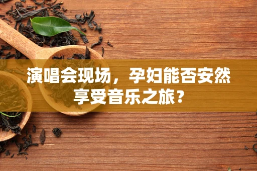 演唱会现场，孕妇能否安然享受音乐之旅？