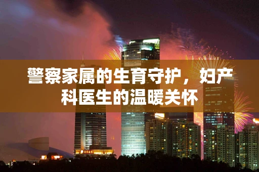 警察家属的生育守护，妇产科医生的温暖关怀