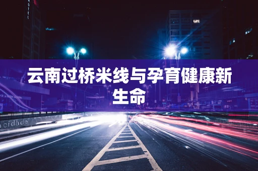 云南过桥米线与孕育健康新生命