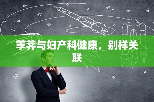 荸荠与妇产科健康，别样关联