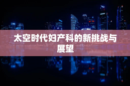 太空时代妇产科的新挑战与展望