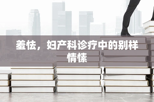 羞怯，妇产科诊疗中的别样情愫