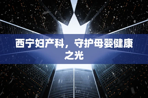 西宁妇产科，守护母婴健康之光