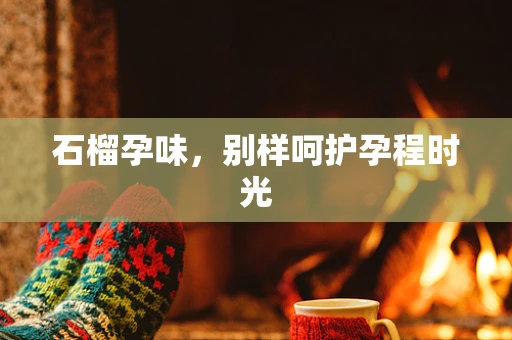 石榴孕味，别样呵护孕程时光