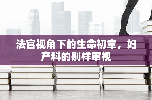 法官视角下的生命初章，妇产科的别样审视