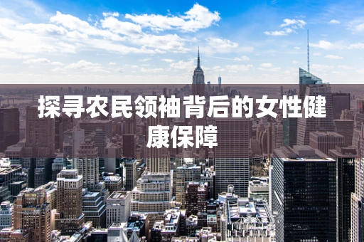 探寻农民领袖背后的女性健康保障