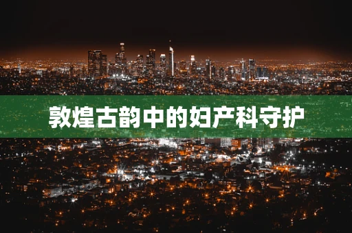 敦煌古韵中的妇产科守护