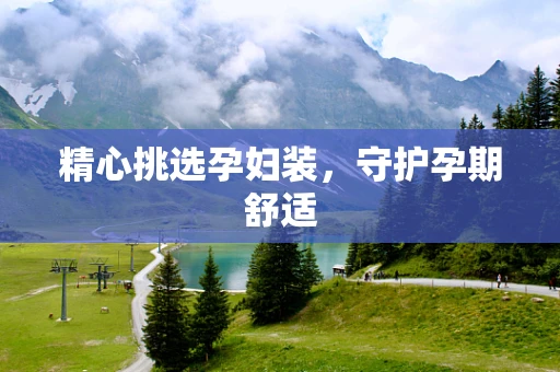 精心挑选孕妇装，守护孕期舒适