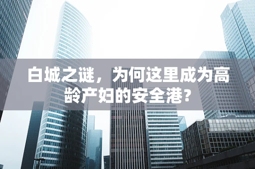 白城之谜，为何这里成为高龄产妇的安全港？
