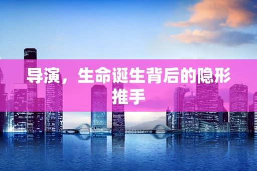 导演，生命诞生背后的隐形推手