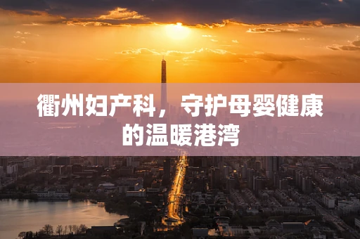 衢州妇产科，守护母婴健康的温暖港湾