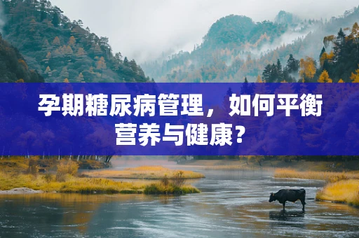 孕期糖尿病管理，如何平衡营养与健康？