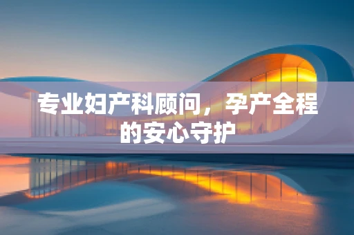 专业妇产科顾问，孕产全程的安心守护