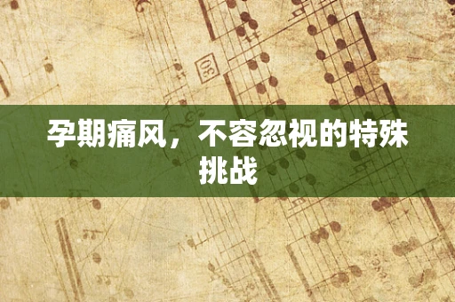 孕期痛风，不容忽视的特殊挑战