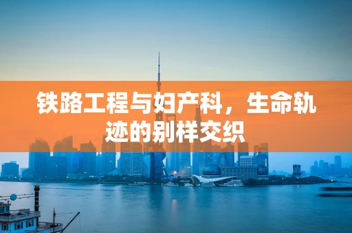 铁路工程与妇产科，生命轨迹的别样交织