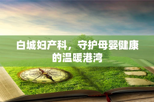 白城妇产科，守护母婴健康的温暖港湾