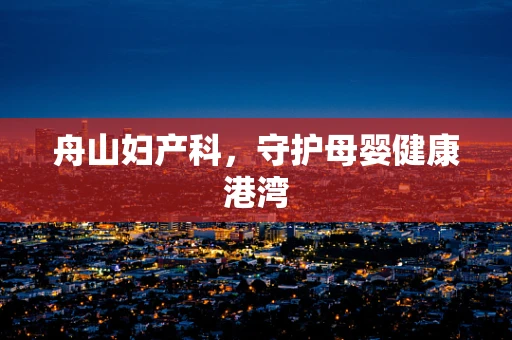 舟山妇产科，守护母婴健康港湾