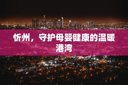 忻州，守护母婴健康的温暖港湾