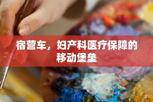 宿营车，妇产科医疗保障的移动堡垒
