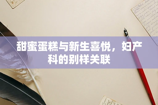 甜蜜蛋糕与新生喜悦，妇产科的别样关联