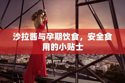沙拉酱与孕期饮食，安全食用的小贴士