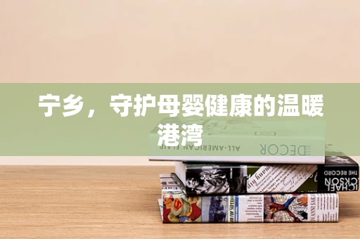 宁乡，守护母婴健康的温暖港湾