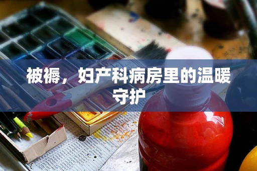 被褥，妇产科病房里的温暖守护