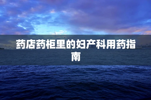 药店药柜里的妇产科用药指南