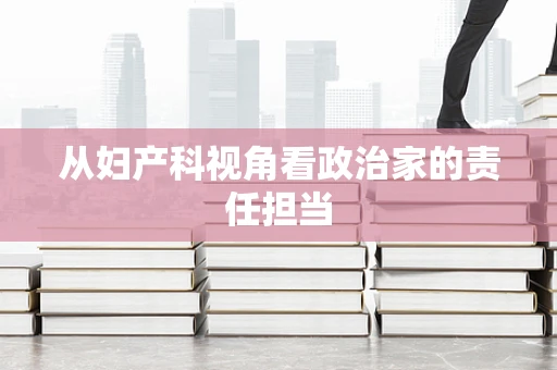 从妇产科视角看政治家的责任担当