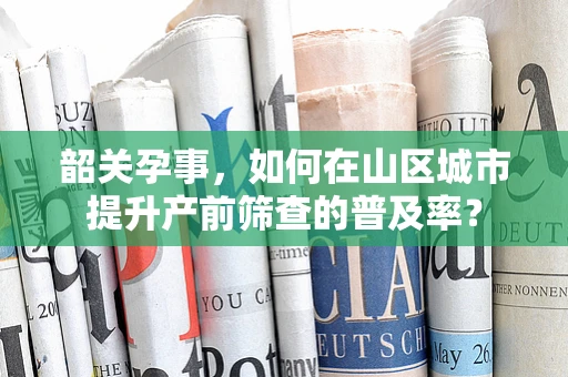 韶关孕事，如何在山区城市提升产前筛查的普及率？
