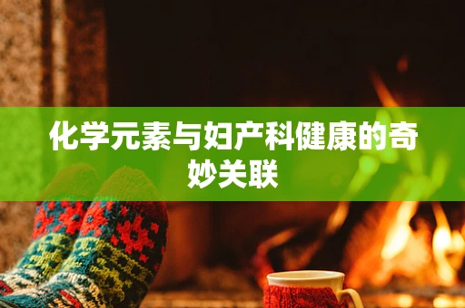 化学元素与妇产科健康的奇妙关联