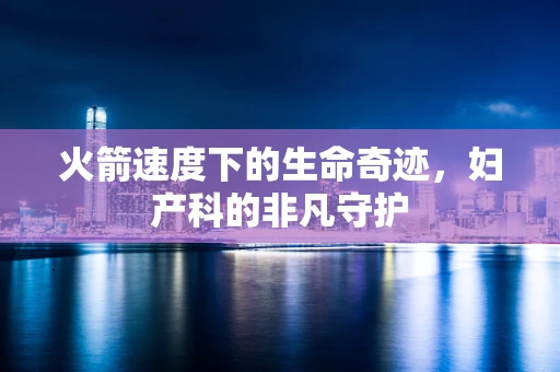 火箭速度下的生命奇迹，妇产科的非凡守护