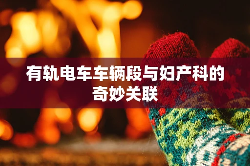 有轨电车车辆段与妇产科的奇妙关联