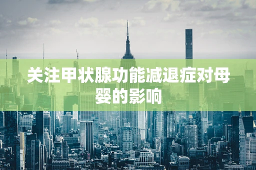关注甲状腺功能减退症对母婴的影响