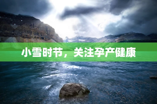 小雪时节，关注孕产健康