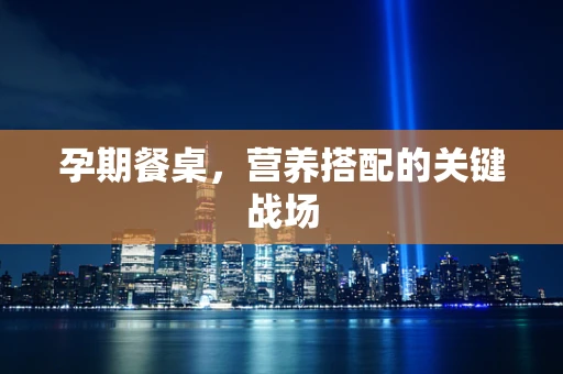 孕期餐桌，营养搭配的关键战场