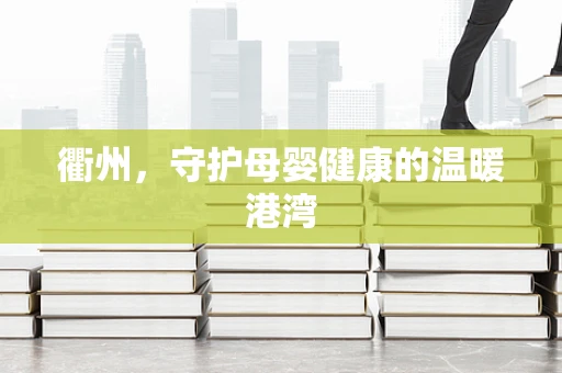 衢州，守护母婴健康的温暖港湾