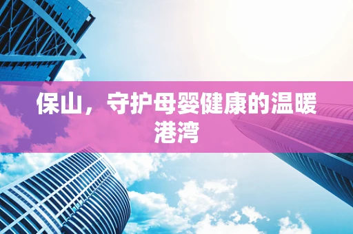 保山，守护母婴健康的温暖港湾