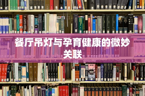 餐厅吊灯与孕育健康的微妙关联