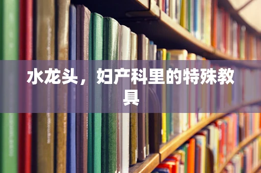 水龙头，妇产科里的特殊教具