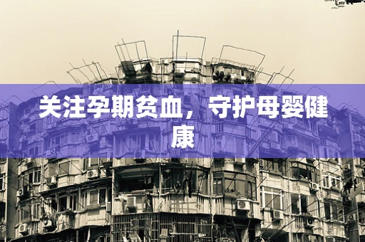 关注孕期贫血，守护母婴健康