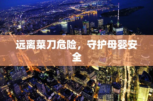 远离菜刀危险，守护母婴安全