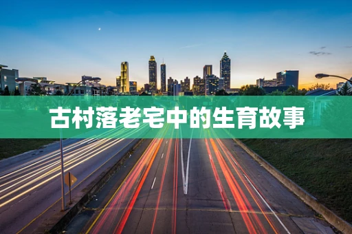 古村落老宅中的生育故事