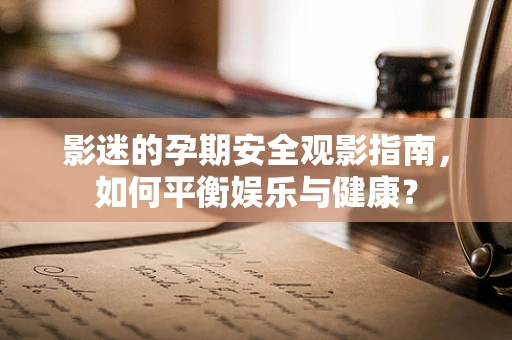 影迷的孕期安全观影指南，如何平衡娱乐与健康？