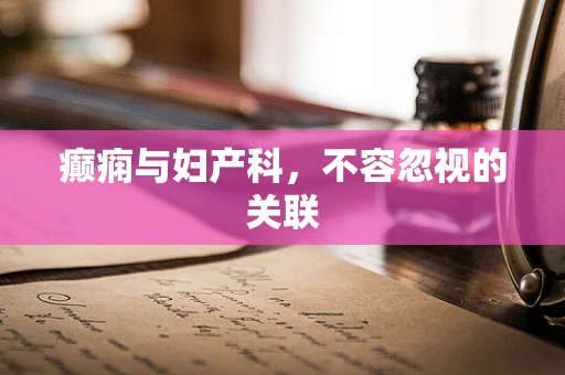 癫痫与妇产科，不容忽视的关联