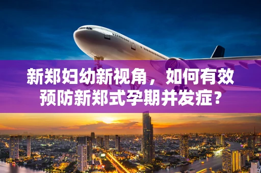 新郑妇幼新视角，如何有效预防新郑式孕期并发症？