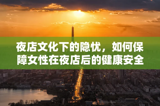 夜店文化下的隐忧，如何保障女性在夜店后的健康安全？